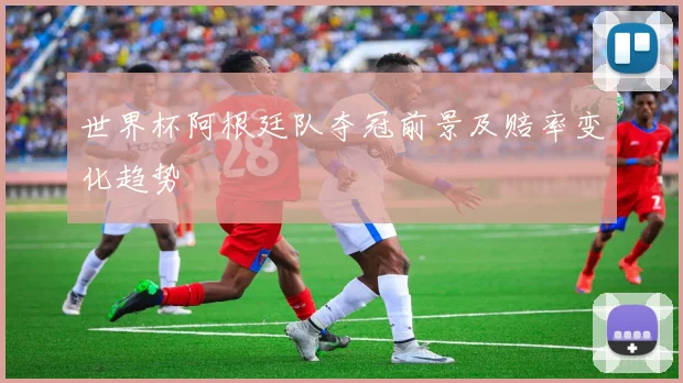 世界杯阿根廷队夺冠前景及赔率变化趋势