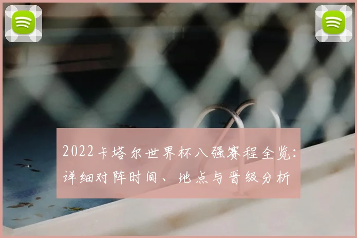 2022卡塔尔世界杯八强赛程全览:详细对阵时间、地点与晋级分析