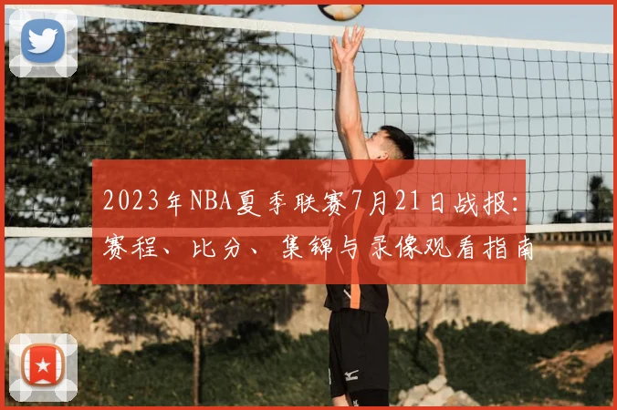 2023年NBA夏季联赛7月21日战报:赛程、比分、集锦与录像观看指南