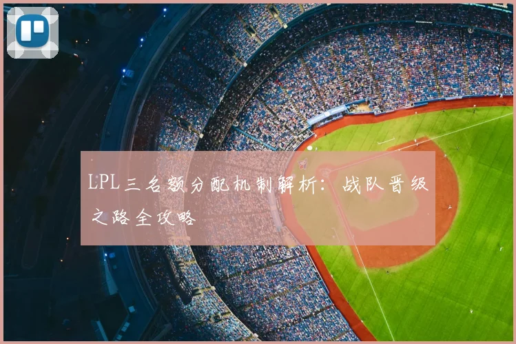 LPL三名额分配机制解析:战队晋级之路全攻略