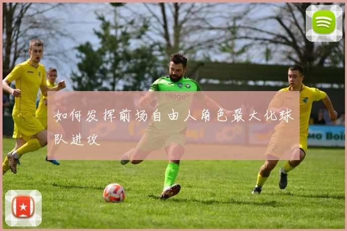 如何发挥前场自由人角色最大化球队进攻
