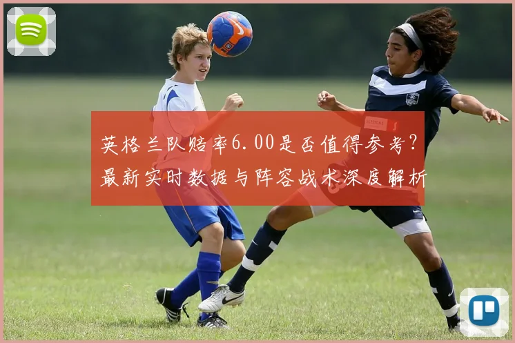 英格兰队赔率6.00是否值得参考？最新实时数据与阵容战术深度解析