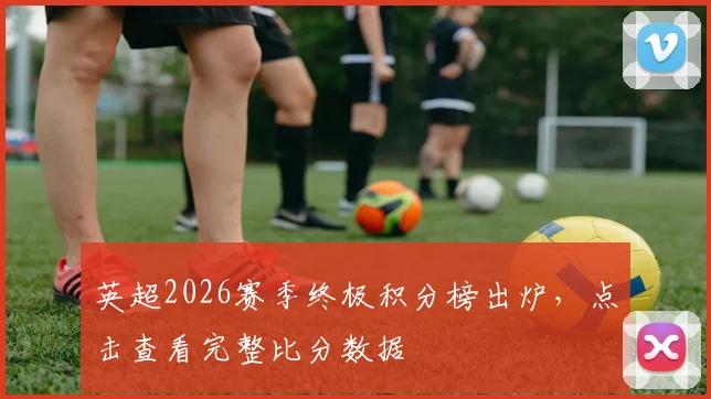 英超2026赛季终极积分榜出炉,点击查看完整比分数据