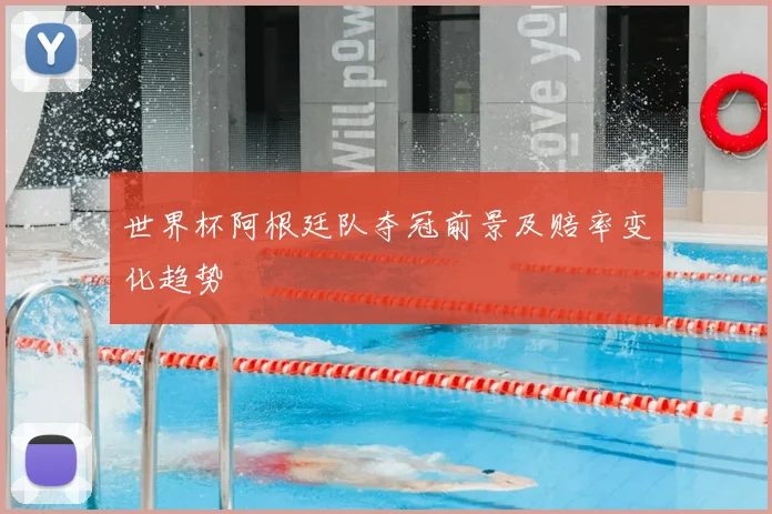 世界杯阿根廷队夺冠前景及赔率变化趋势