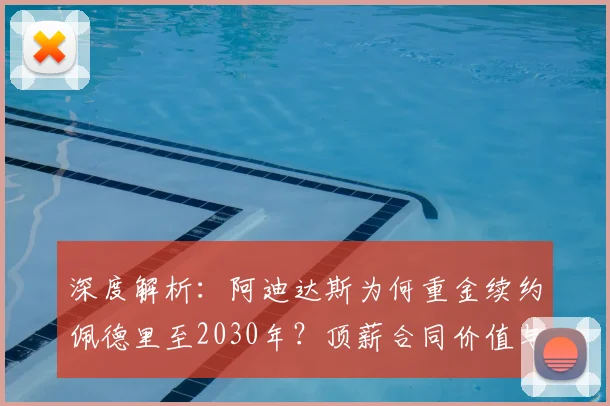 深度解析:阿迪达斯为何重金续约佩德里至2030年?顶薪合同价值与细节曝光