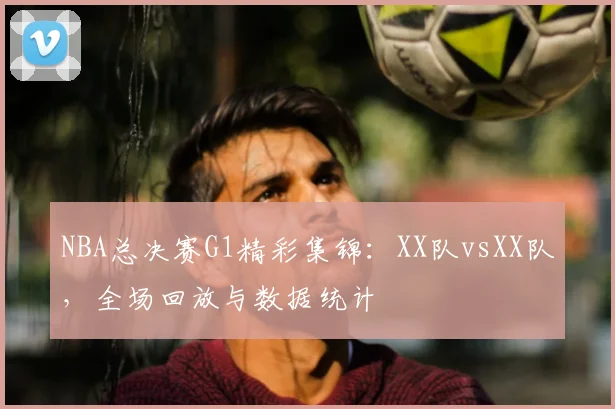 NBA总决赛G1精彩集锦：XX队vsXX队，全场回放与数据统计