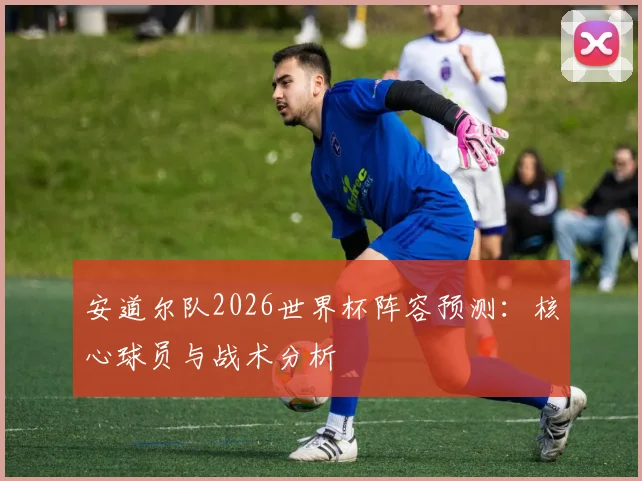 安道尔队2026世界杯阵容预测：核心球员与战术分析