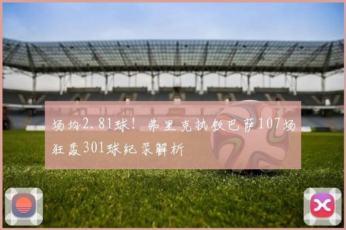 场均2.81球!弗里克执教巴萨107场狂轰301球纪录解析