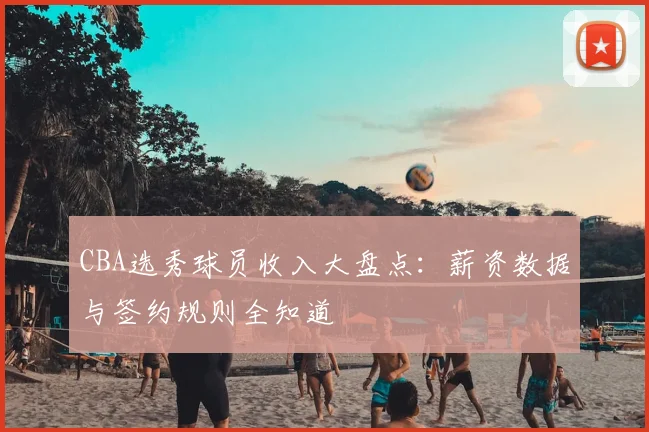 CBA选秀球员收入大盘点：薪资数据与签约规则全知道