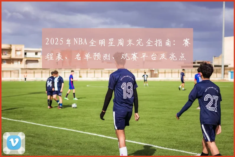 2025年NBA全明星周末完全指南:赛程表、名单预测、观赛平台及亮点解析
