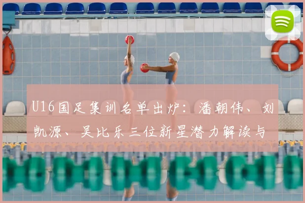 U16国足集训名单出炉:潘朝伟、刘凯源、吴比乐三位新星潜力解读与未来展望