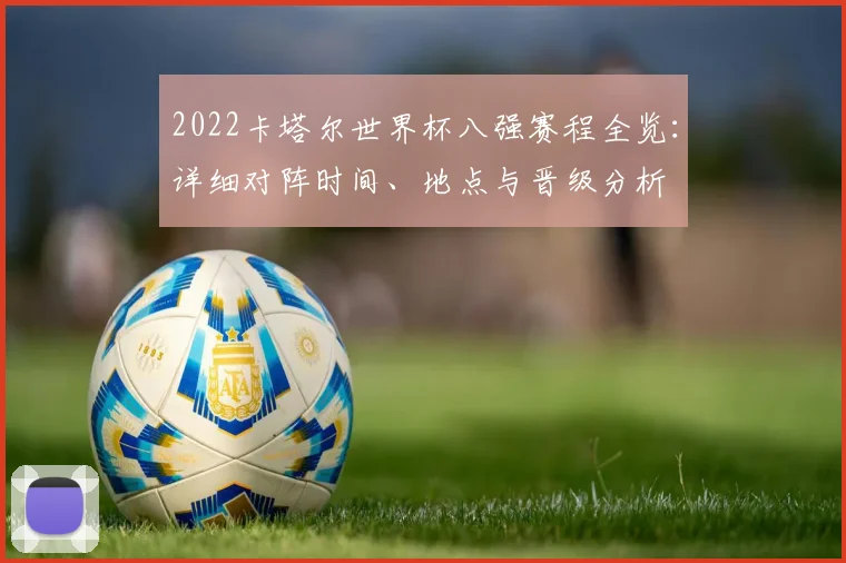 2022卡塔尔世界杯八强赛程全览:详细对阵时间、地点与晋级分析