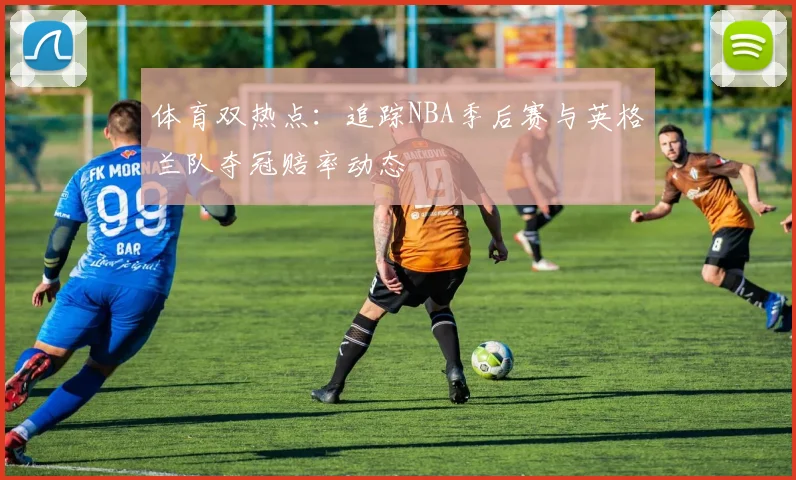 体育双热点:追踪NBA季后赛与英格兰队夺冠赔率动态