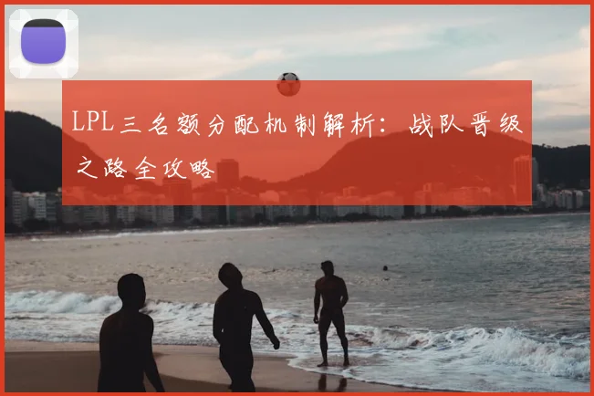 LPL三名额分配机制解析：战队晋级之路全攻略