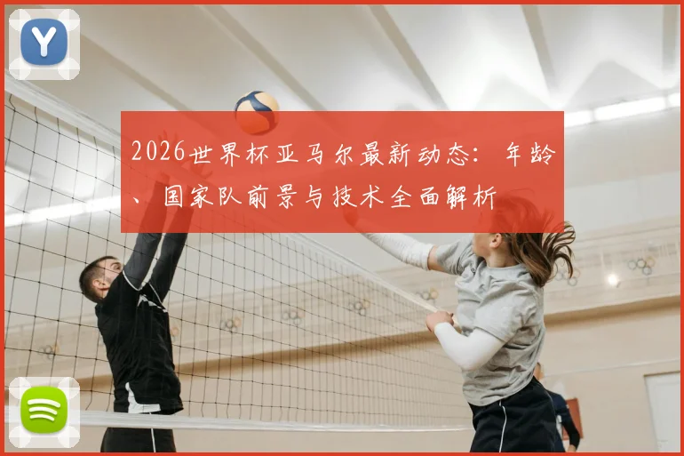 2026世界杯亚马尔最新动态:年龄、国家队前景与技术全面解析