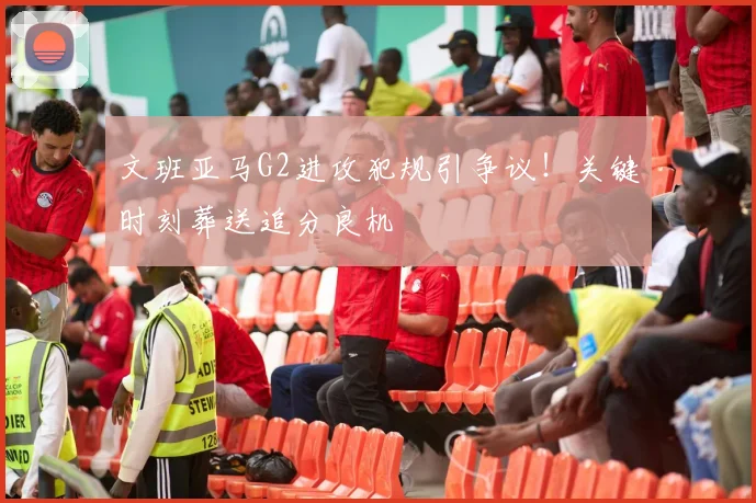 文班亚马G2进攻犯规引争议!关键时刻葬送追分良机