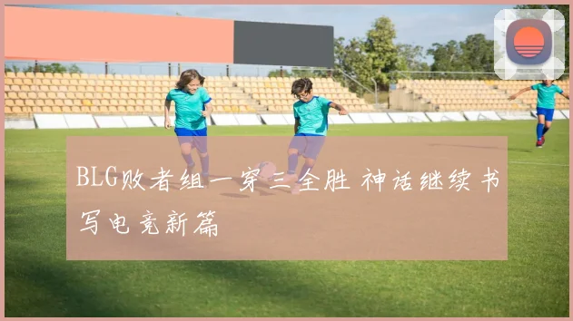 BLG败者组一穿三全胜 神话继续书写电竞新篇