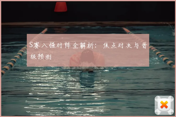 S赛八强对阵全解析：焦点对决与晋级预测
