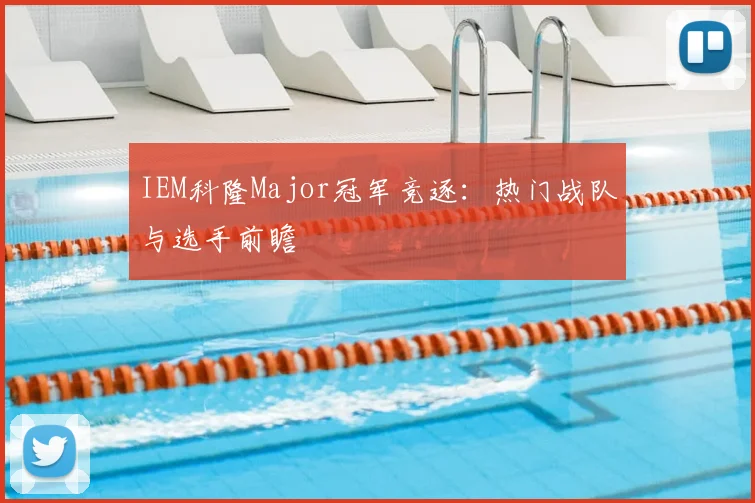 IEM科隆Major冠军竞逐:热门战队与选手前瞻