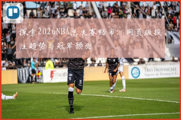 探索2026NBA总决赛赔率：网页版投注趋势与冠军预测