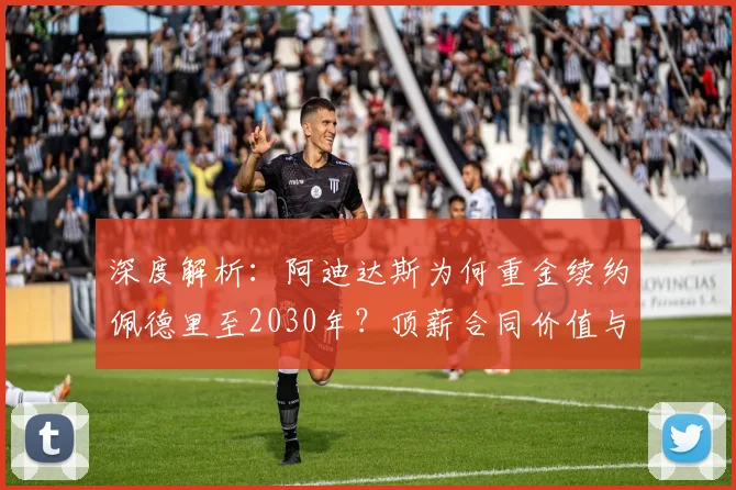 深度解析:阿迪达斯为何重金续约佩德里至2030年?顶薪合同价值与细节曝光