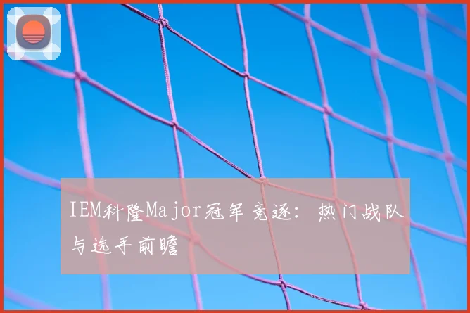 IEM科隆Major冠军竞逐：热门战队与选手前瞻