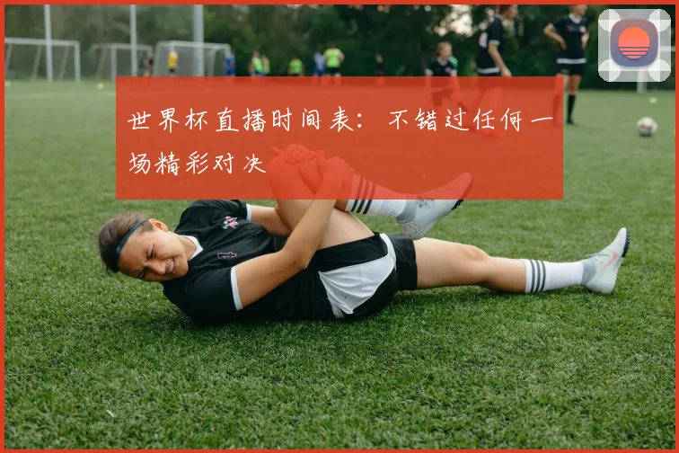 世界杯直播时间表:不错过任何一场精彩对决