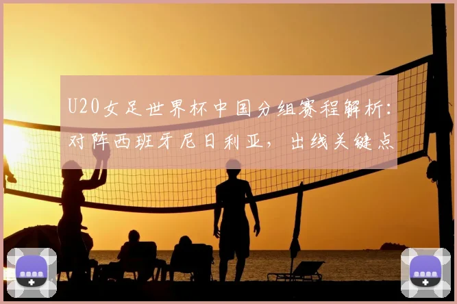 U20女足世界杯中国分组赛程解析:对阵西班牙尼日利亚,出线关键点全解读