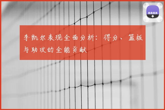 李凯尔表现全面分析:得分、篮板与助攻的全能贡献