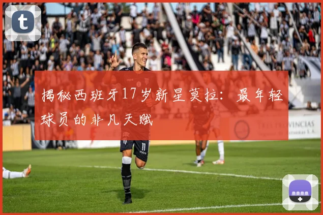 揭秘西班牙17岁新星莫拉:最年轻球员的非凡天赋
