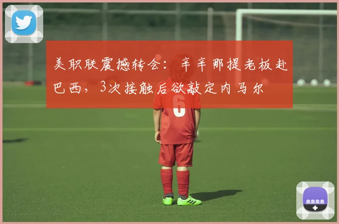 美职联震撼转会:辛辛那提老板赴巴西,3次接触后欲敲定内马尔