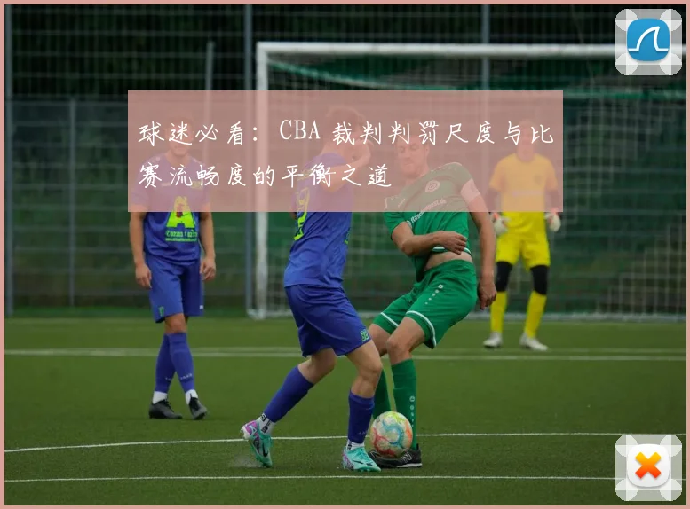 球迷必看：CBA 裁判判罚尺度与比赛流畅度的平衡之道