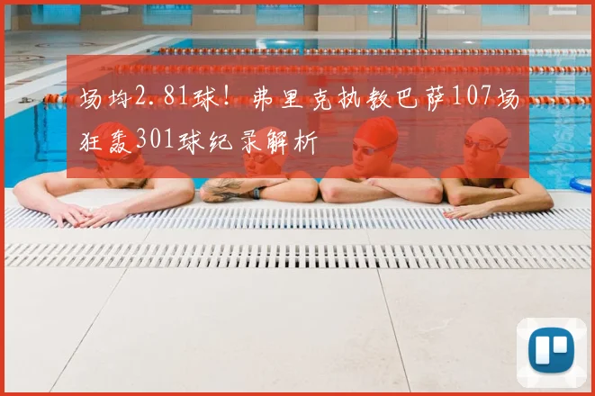 场均2.81球！弗里克执教巴萨107场狂轰301球纪录解析